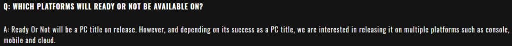 "Ready Or Not will be a PC title on release. However, and depending on its success as a PC title, we are interested in releasing it on multiple platforms such as console, mobile and cloud."